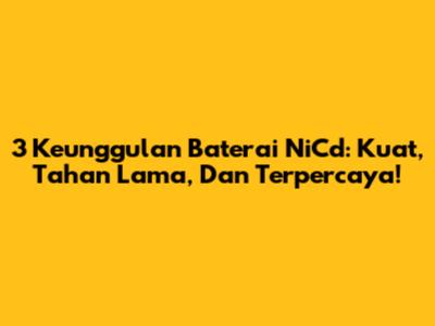 3 Keunggulan Baterai NiCd: Kuat, Tahan Lama, Dan Terpercaya!