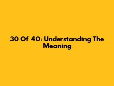 30 Of 40: Understanding The Meaning