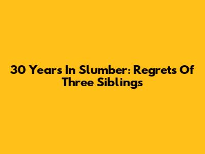 30 Years In Slumber: Regrets Of Three Siblings