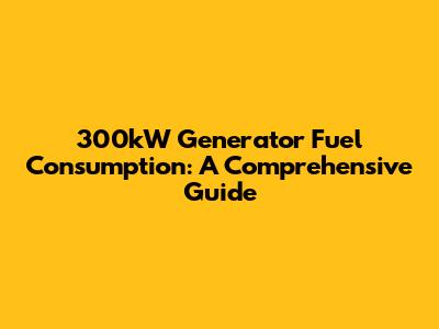 300kW Generator Fuel Consumption: A Comprehensive Guide