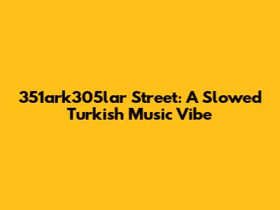 351ark305lar Street: A Slowed Turkish Music Vibe