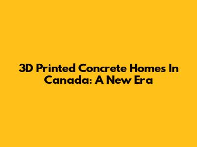 3D Printed Concrete Homes In Canada: A New Era