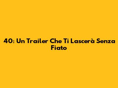 40: Un Trailer Che Ti Lascerà Senza Fiato