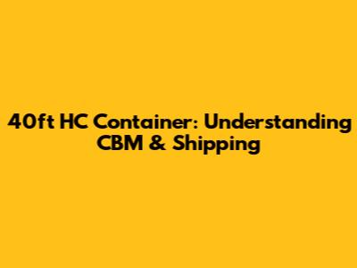 40ft HC Container: Understanding CBM & Shipping
