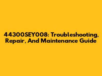 44300SEY008: Troubleshooting, Repair, And Maintenance Guide