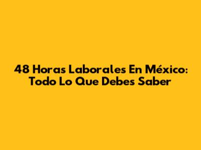 48 Horas Laborales En México: Todo Lo Que Debes Saber