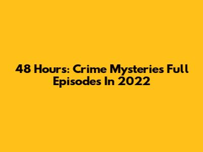 48 Hours: Crime Mysteries Full Episodes In 2022