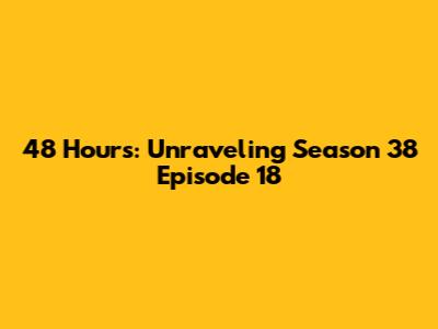 48 Hours: Unraveling Season 38 Episode 18