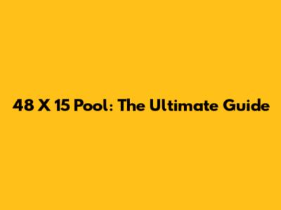 48 X 15 Pool: The Ultimate Guide