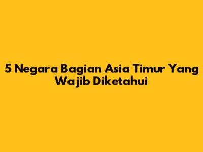 5 Negara Bagian Asia Timur Yang Wajib Diketahui