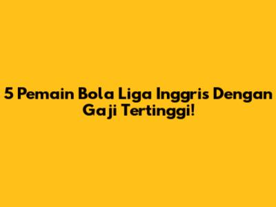 5 Pemain Bola Liga Inggris Dengan Gaji Tertinggi!