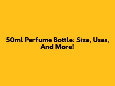 50ml Perfume Bottle: Size, Uses, And More!