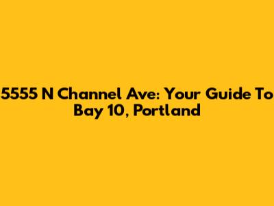 5555 N Channel Ave: Your Guide To Bay 10, Portland