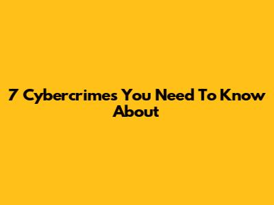 7 Cybercrimes You Need To Know About