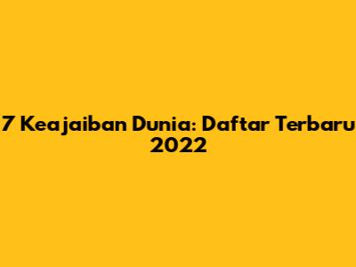 7 Keajaiban Dunia: Daftar Terbaru 2022