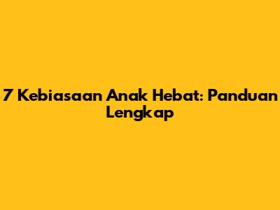 7 Kebiasaan Anak Hebat: Panduan Lengkap