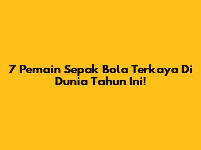 7 Pemain Sepak Bola Terkaya Di Dunia Tahun Ini!
