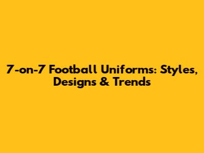 7-on-7 Football Uniforms: Styles, Designs & Trends