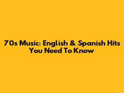 70's Music: English & Spanish Hits You Need To Know