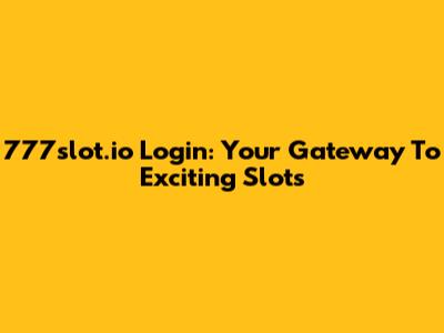 777slot.io Login: Your Gateway To Exciting Slots