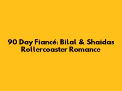 90 Day Fiancé: Bilal & Shaida's Rollercoaster Romance