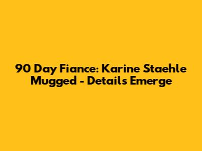 90 Day Fiance: Karine Staehle Mugged - Details Emerge