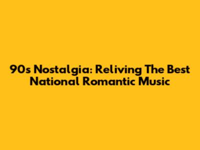 90s Nostalgia: Reliving The Best National Romantic Music