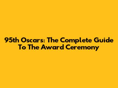 95th Oscars: The Complete Guide To The Award Ceremony