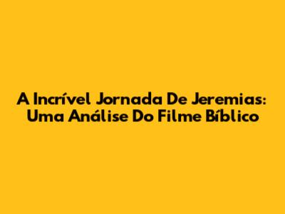 A Incrível Jornada De Jeremias: Uma Análise Do Filme Bíblico