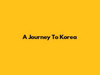 A Journey To Korea