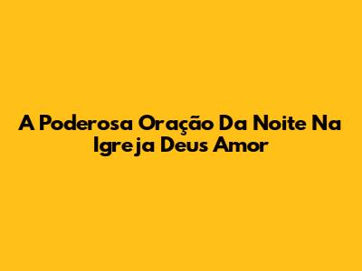 A Poderosa Oração Da Noite Na Igreja Deus Amor