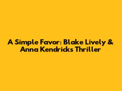 A Simple Favor: Blake Lively & Anna Kendrick's Thriller