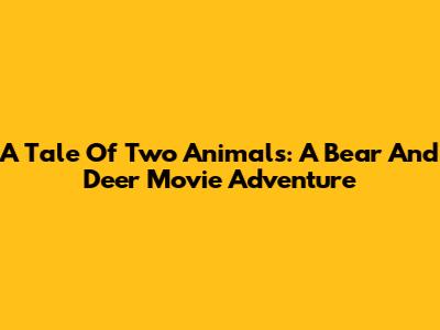 A Tale Of Two Animals: A Bear And Deer Movie Adventure