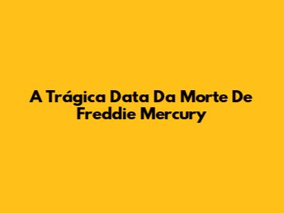 A Trágica Data Da Morte De Freddie Mercury