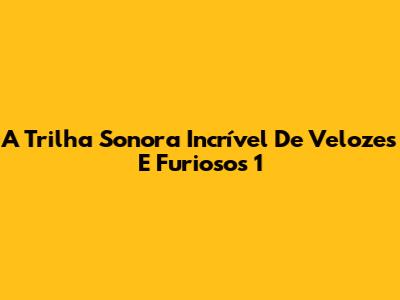A Trilha Sonora Incrível De Velozes E Furiosos 1