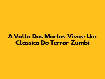 A Volta Dos Mortos-Vivos: Um Clássico Do Terror Zumbi