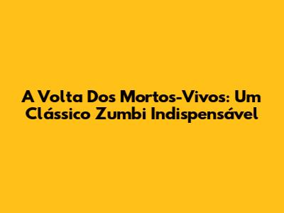 A Volta Dos Mortos-Vivos: Um Clássico Zumbi Indispensável