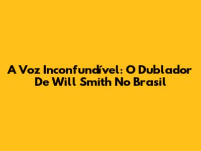 A Voz Inconfundível: O Dublador De Will Smith No Brasil