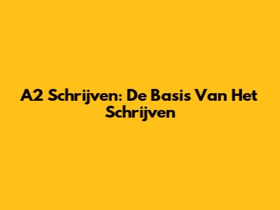 A2 Schrijven: De Basis Van Het Schrijven