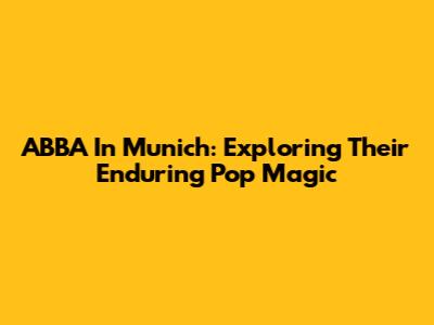 ABBA In Munich: Exploring Their Enduring Pop Magic