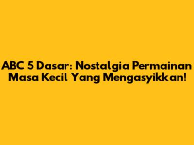 ABC 5 Dasar: Nostalgia Permainan Masa Kecil Yang Mengasyikkan!