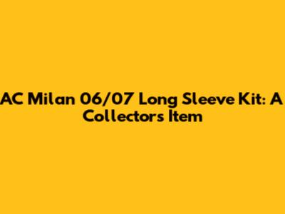 AC Milan 06/07 Long Sleeve Kit: A Collector's Item