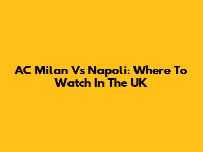 AC Milan Vs Napoli: Where To Watch In The UK