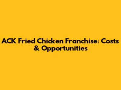 ACK Fried Chicken Franchise: Costs & Opportunities