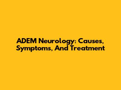 ADEM Neurology: Causes, Symptoms, And Treatment