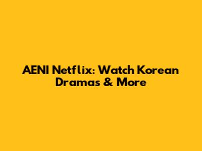 AENI Netflix: Watch Korean Dramas & More