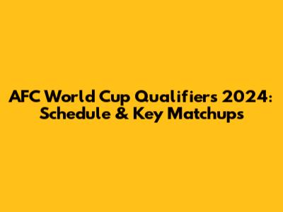 AFC World Cup Qualifiers 2024: Schedule & Key Matchups