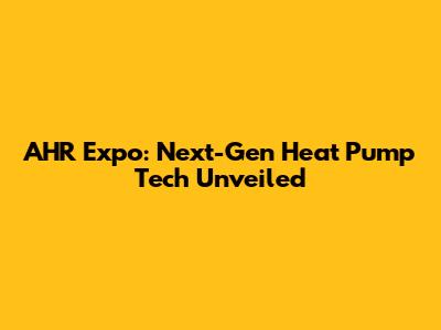 AHR Expo: Next-Gen Heat Pump Tech Unveiled