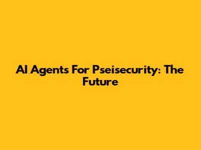 AI Agents For Pseisecurity: The Future