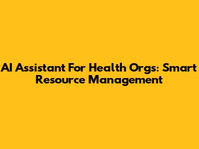 AI Assistant For Health Orgs: Smart Resource Management